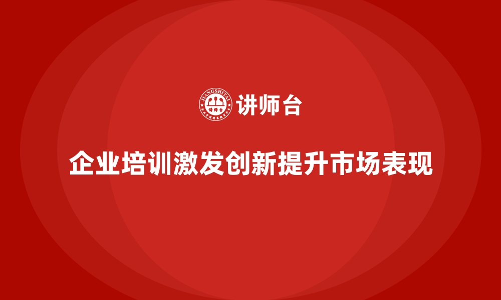 企业培训激发创新提升市场表现