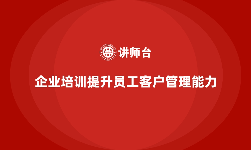 文章企业培训如何帮助企业增强员工的客户关系管理能力？的缩略图