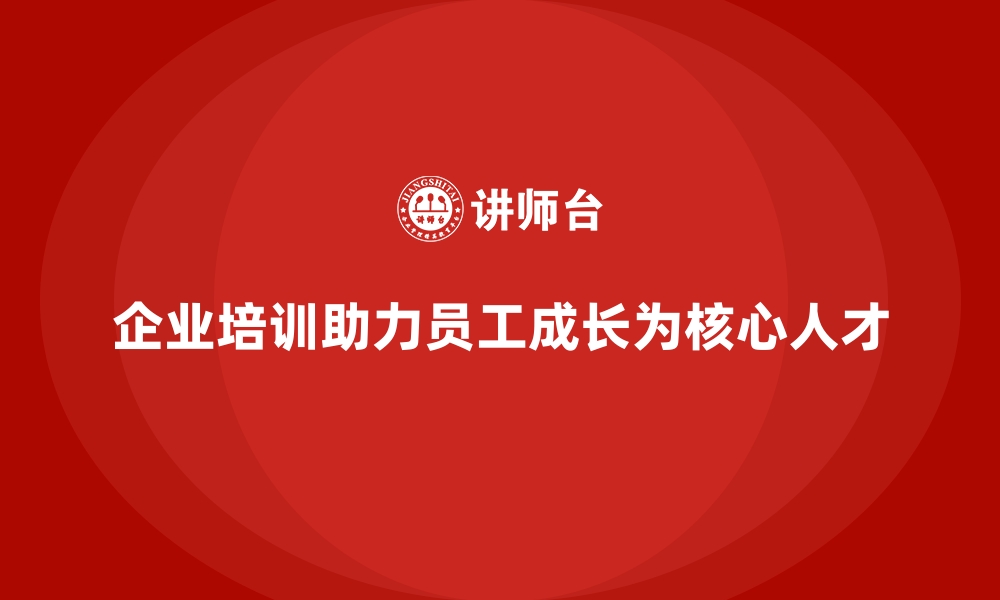 文章企业培训如何帮助员工成长为企业的核心人才？的缩略图