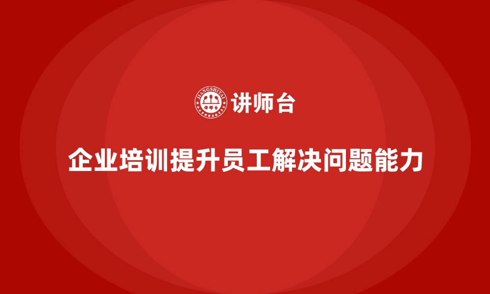 文章如何通过企业培训让员工具备更强的解决问题能力？的缩略图