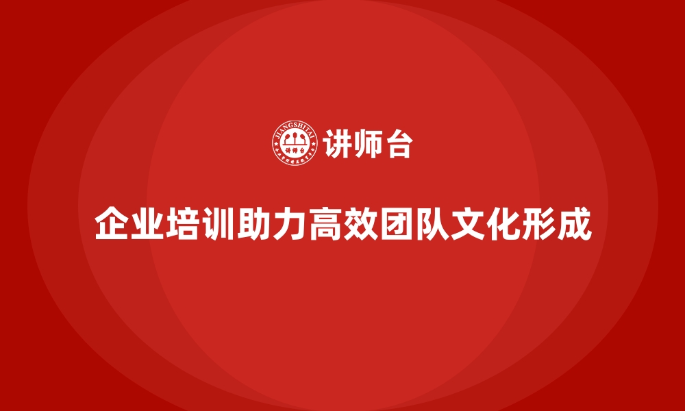 企业培训助力高效团队文化形成