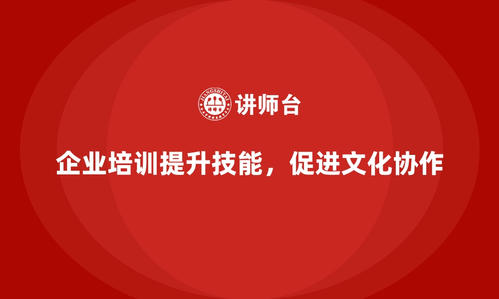 企业培训提升技能，促进文化协作