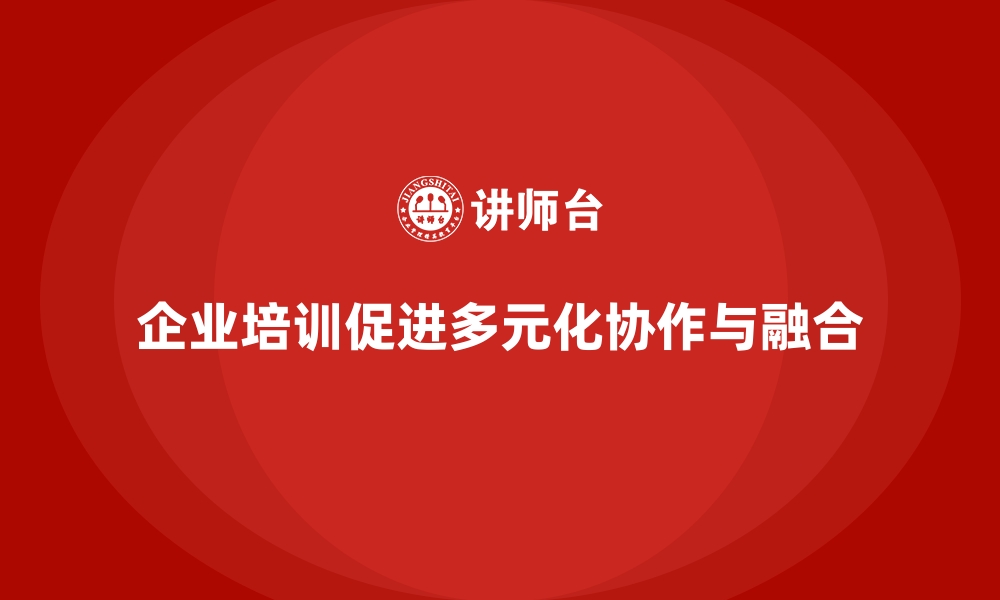 文章企业培训如何促进团队成员的多元化协作和文化融合？的缩略图