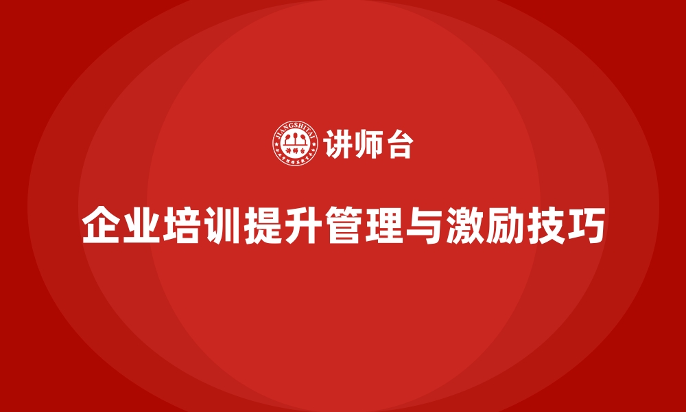 文章企业培训如何帮助管理者提升团队管理和员工激励技巧？的缩略图