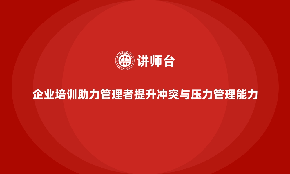 文章企业培训如何帮助管理者提升冲突解决和压力管理的能力？的缩略图