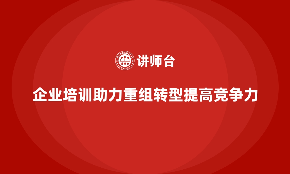 文章企业培训如何帮助管理者在企业重组或转型过程中稳步推进？的缩略图