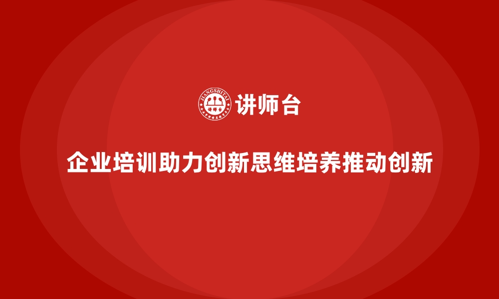 文章企业培训如何帮助企业员工培养创新思维，推动产品创新？的缩略图