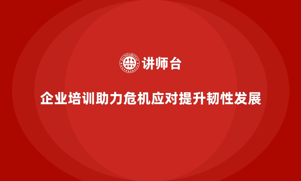 文章企业培训如何提升企业应对危机的能力，推动企业韧性发展？的缩略图