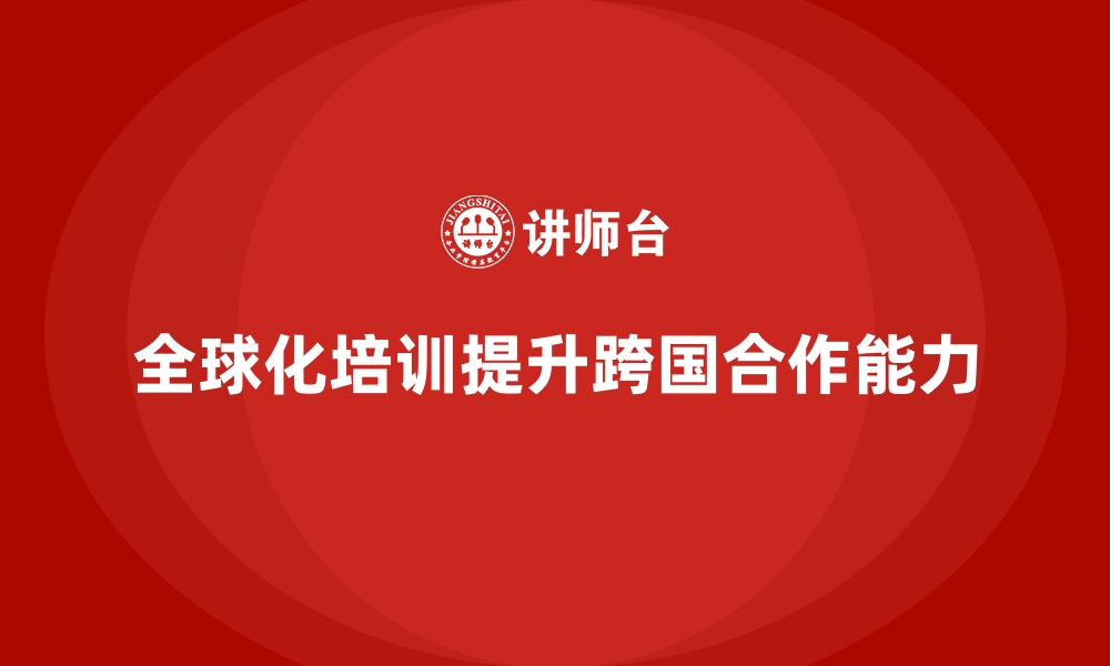 文章如何通过企业培训培养员工的全球视野与跨国合作能力？的缩略图