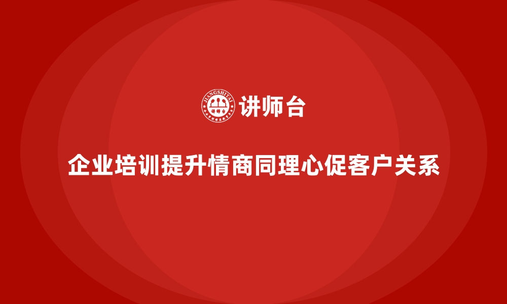 文章企业培训如何帮助员工在客户关系中提升情商和同理心？的缩略图