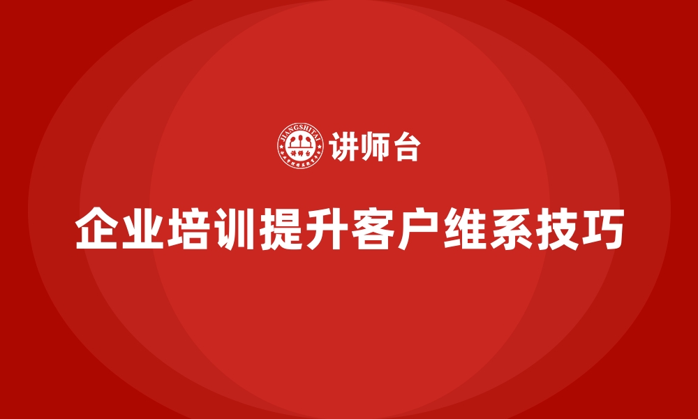 文章企业培训如何帮助企业提升客户维系技巧，巩固客户关系？的缩略图