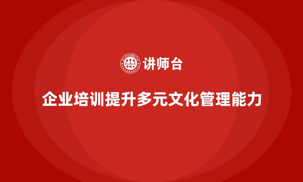 文章企业培训如何帮助企业在多元文化环境中更好地管理员工？的缩略图