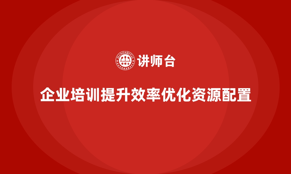 文章企业培训如何帮助企业提升组织效率，优化资源配置？的缩略图