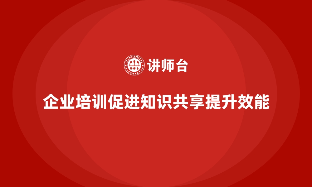 文章企业培训如何帮助企业建立知识共享机制，提升整体效能？的缩略图