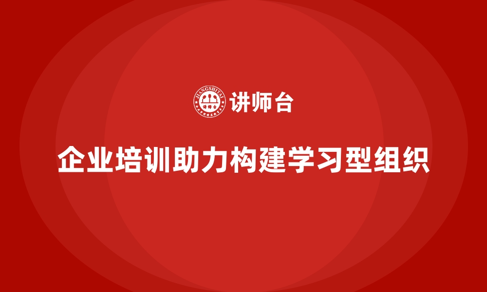 文章企业培训如何帮助企业构建持续发展的学习型组织？的缩略图