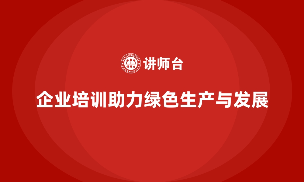 文章企业培训如何帮助企业建立绿色生产与可持续发展意识？的缩略图