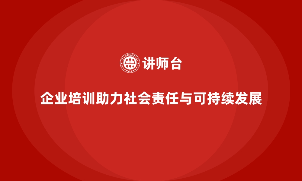 文章企业培训如何帮助企业落实社会责任，推动可持续发展目标？的缩略图