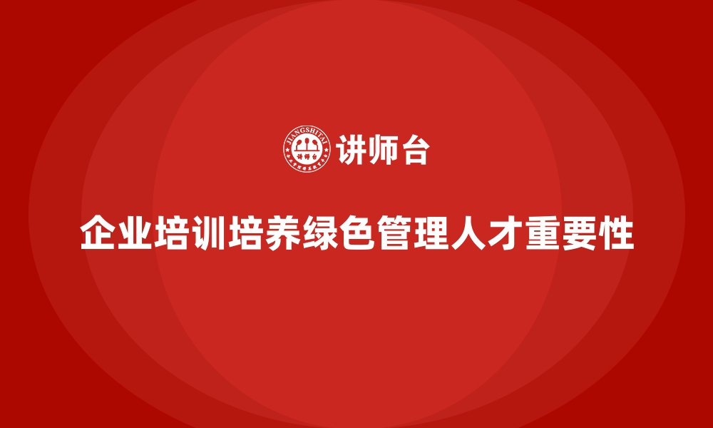 文章企业培训如何帮助企业培养符合未来发展的绿色管理人才？的缩略图