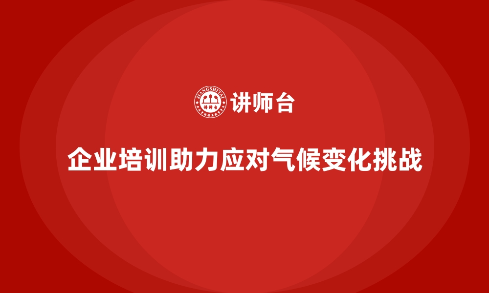 文章企业培训如何帮助企业在应对全球气候变化方面提供创新解决方案？的缩略图