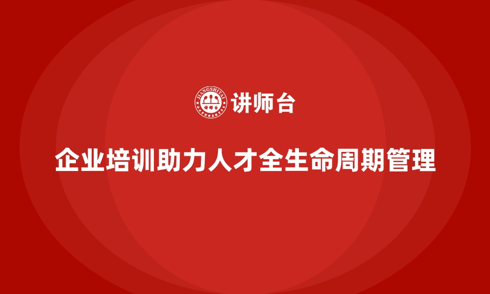 企业培训助力人才全生命周期管理