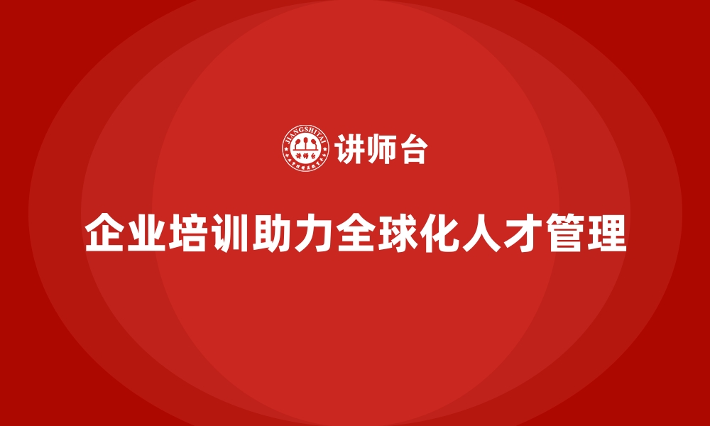 文章企业培训如何帮助企业实现全球化人才管理，增强国际化视野？的缩略图