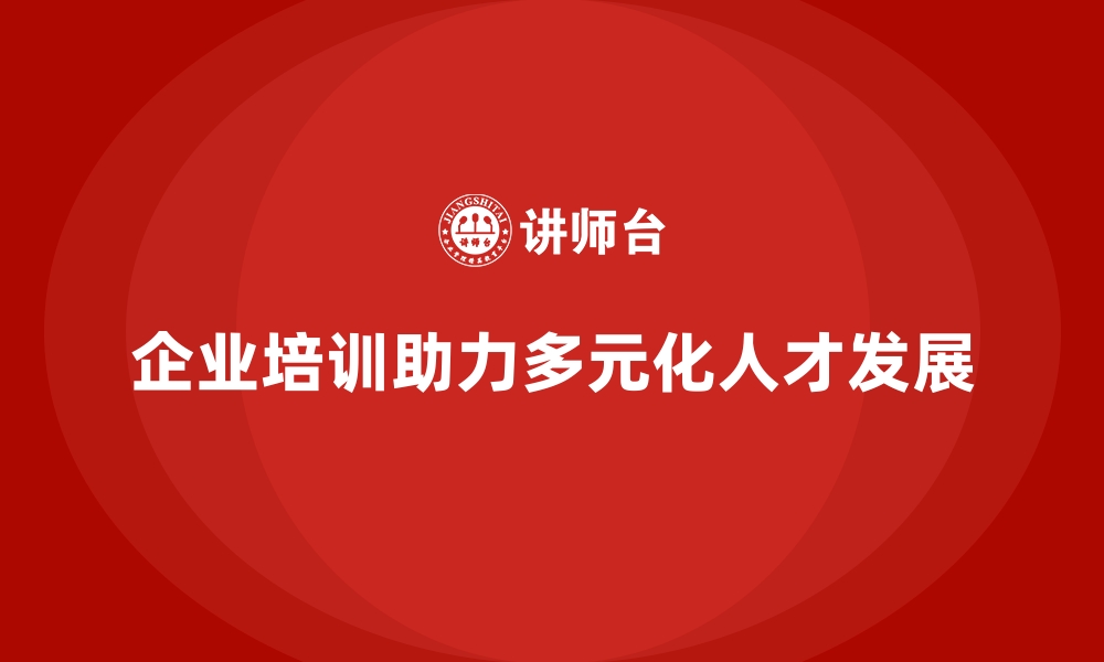 文章企业培训如何帮助企业发掘和培养多元化的人才资源？的缩略图