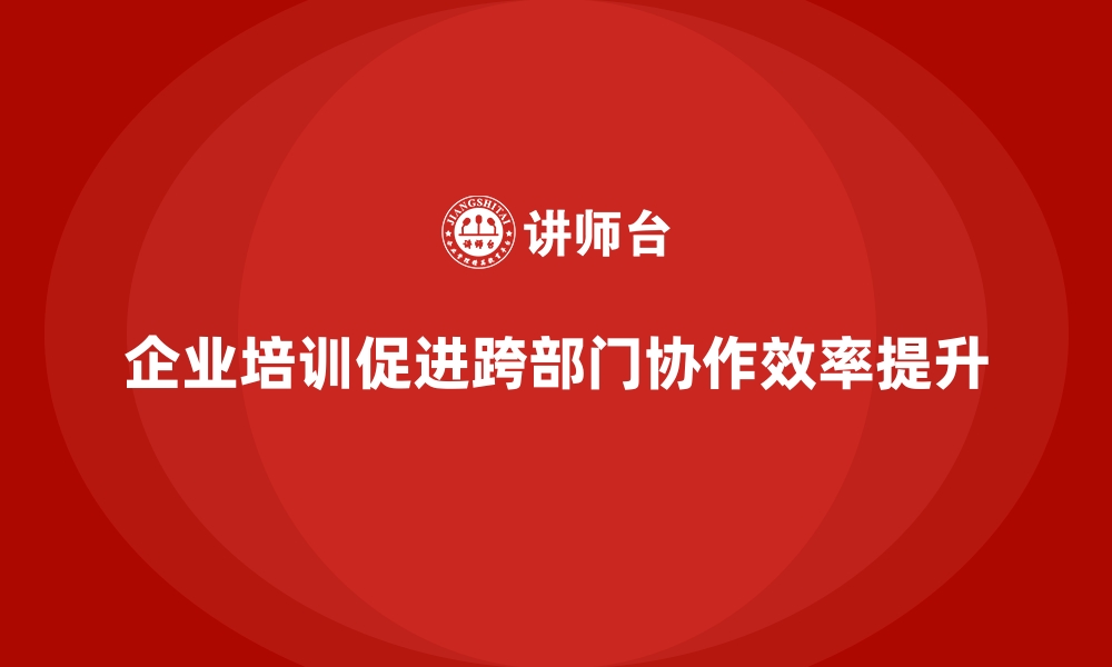 企业培训促进跨部门协作效率提升