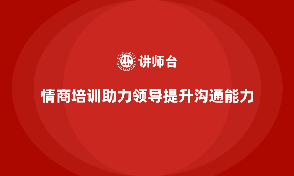 文章企业培训如何帮助企业领导者加强情商，提升人际沟通能力？的缩略图