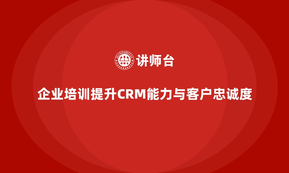 文章企业培训如何帮助企业提高客户关系管理能力，增加客户忠诚度？的缩略图