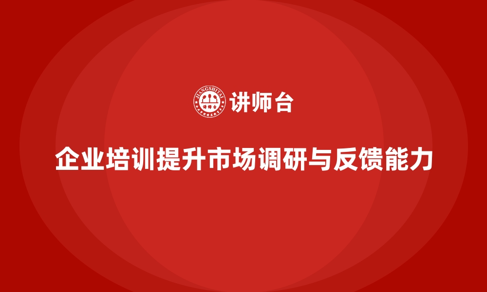 文章企业培训如何帮助企业打造高效的市场调研与客户反馈机制？的缩略图