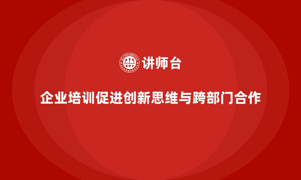 文章企业培训如何帮助企业提升创新思维，培养跨部门创新团队？的缩略图