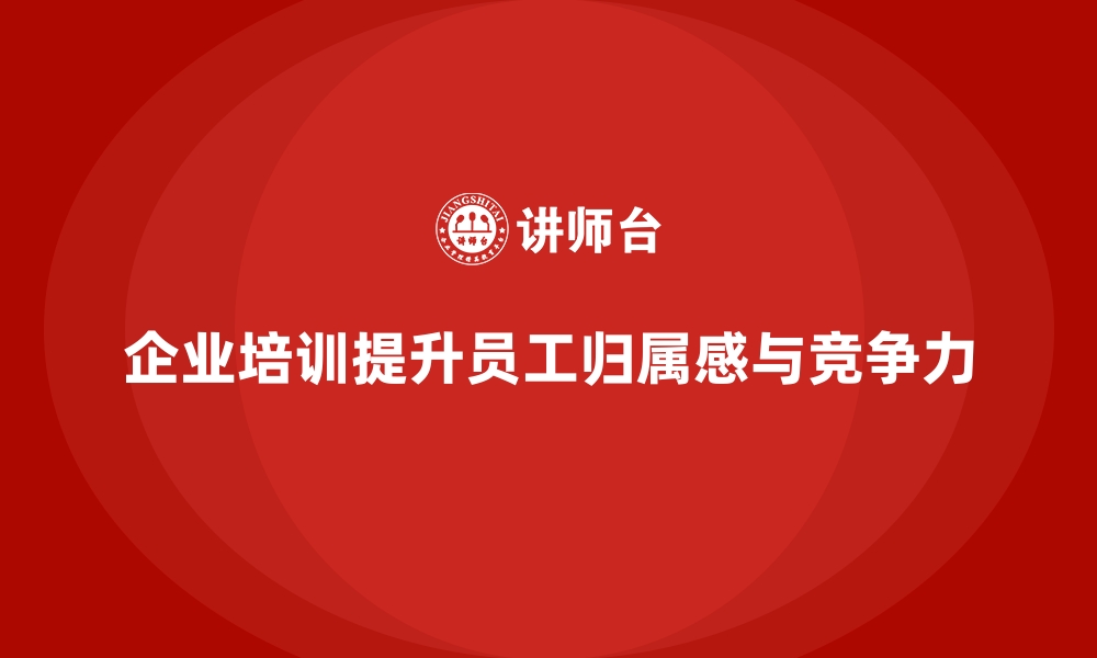 企业培训提升员工归属感与竞争力