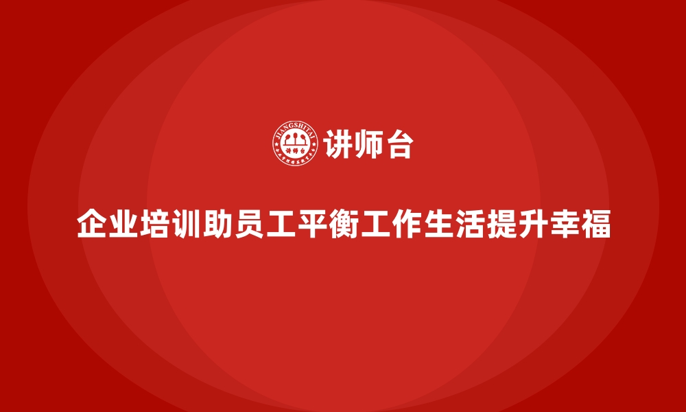 文章企业培训如何帮助员工提升工作与生活的平衡，提升幸福感？的缩略图