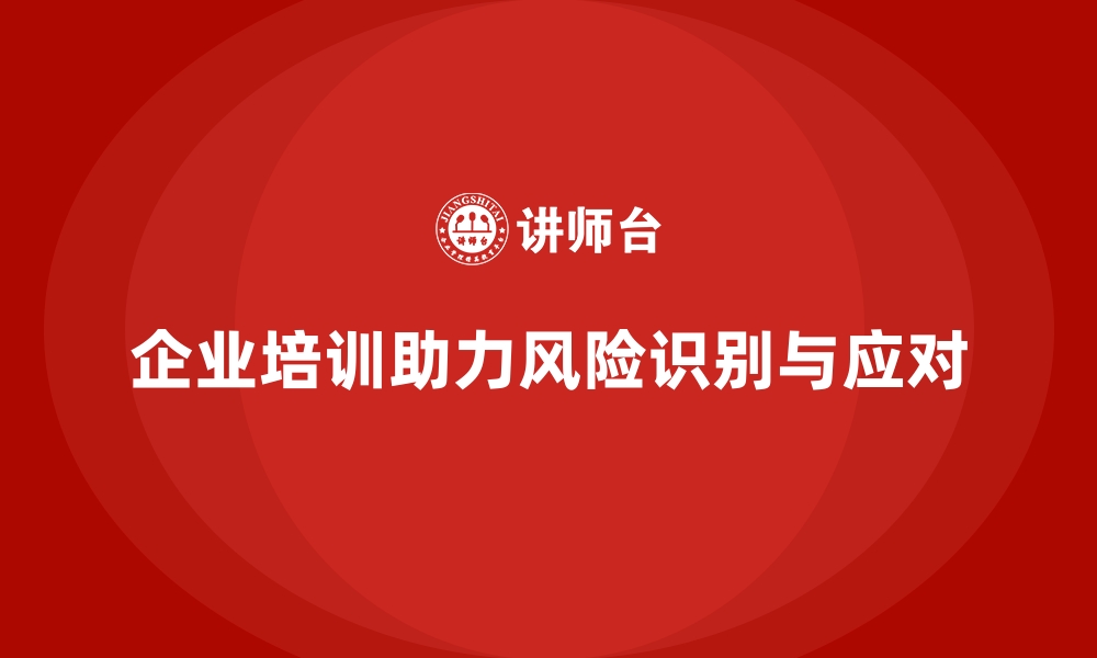 文章企业培训如何帮助企业提升风险识别与应对能力？的缩略图