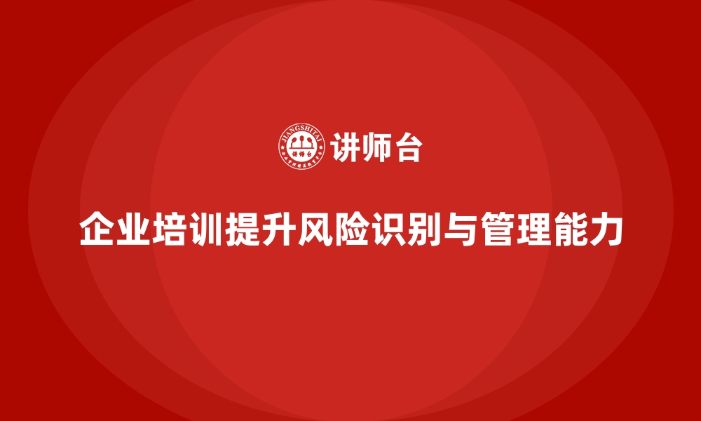 文章企业培训如何帮助管理者识别企业运营中的潜在风险并做出预防？的缩略图