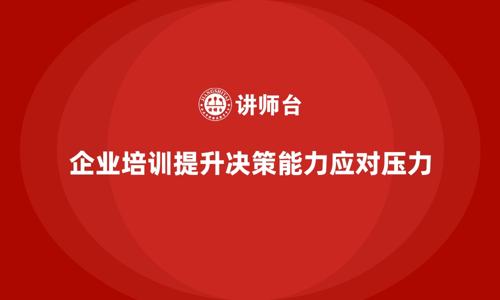 文章企业培训如何帮助员工提升在压力环境中的决策能力？的缩略图