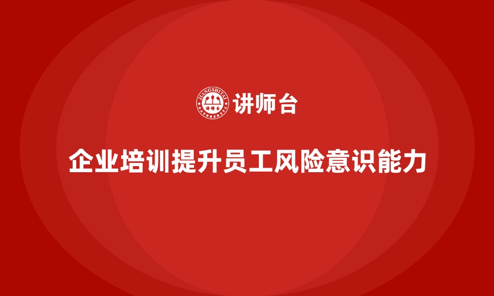 文章企业培训如何帮助企业提高员工的风险意识，避免潜在损失？的缩略图