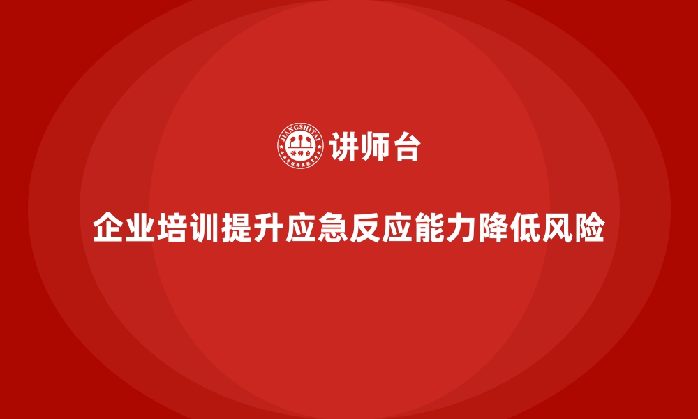 文章企业培训如何帮助企业提高决策层的应急反应能力，降低风险暴露？的缩略图