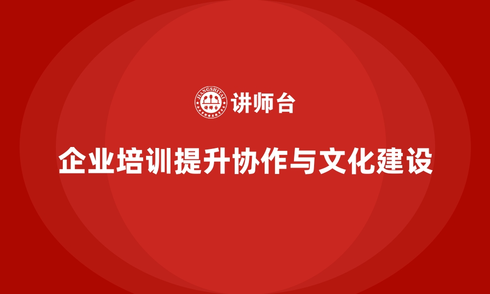 文章企业培训如何帮助提升团队协作能力，推动组织文化建设？的缩略图