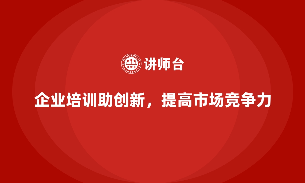 文章企业培训如何帮助企业通过创新提高产品或服务的市场竞争力？的缩略图