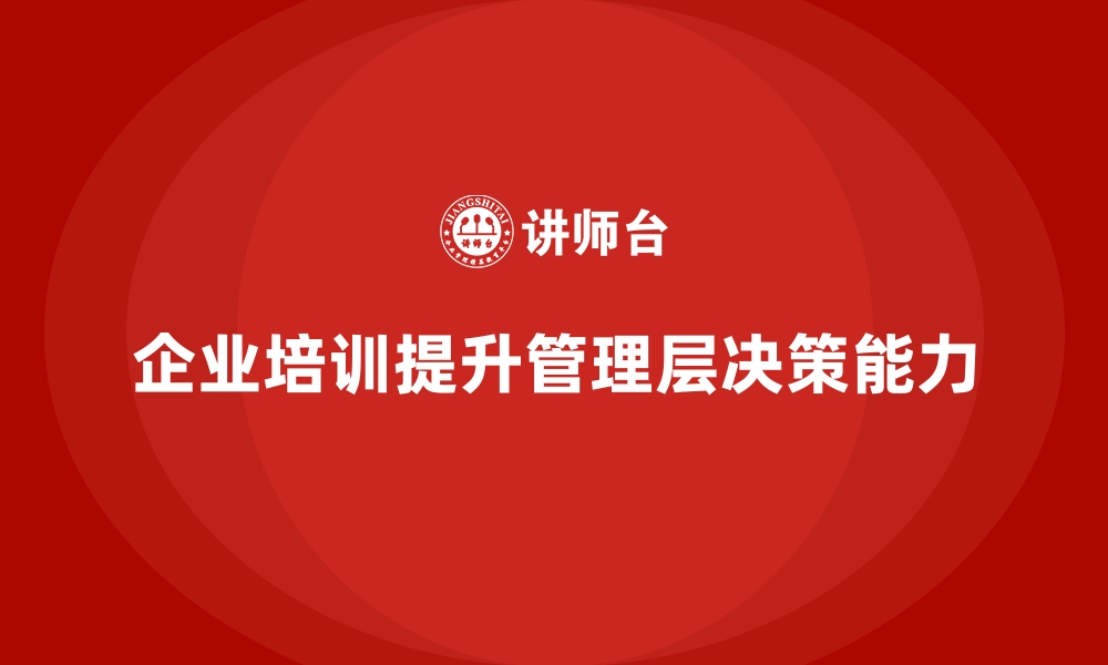 文章企业培训如何帮助管理层提升战略决策的前瞻性与精准度？的缩略图