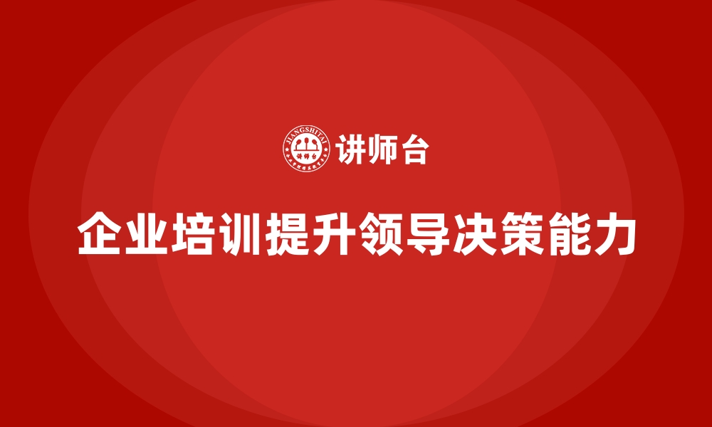 文章企业培训如何帮助提升中高层领导者的决策能力？的缩略图