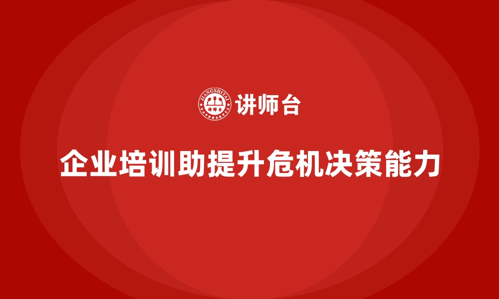 文章企业培训如何帮助提升领导者在面对危机时的应对决策能力？的缩略图