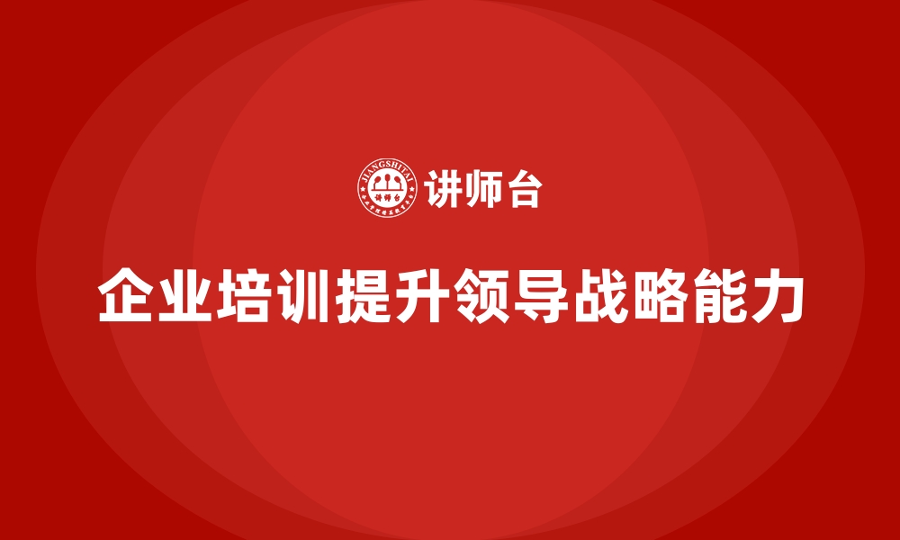 文章企业培训如何帮助领导者制定清晰的战略目标，推动企业发展？的缩略图