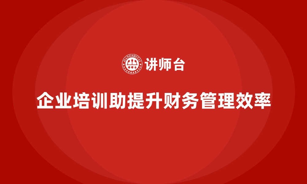 文章企业培训如何帮助企业通过提升财务管理效率，增加盈利空间？的缩略图