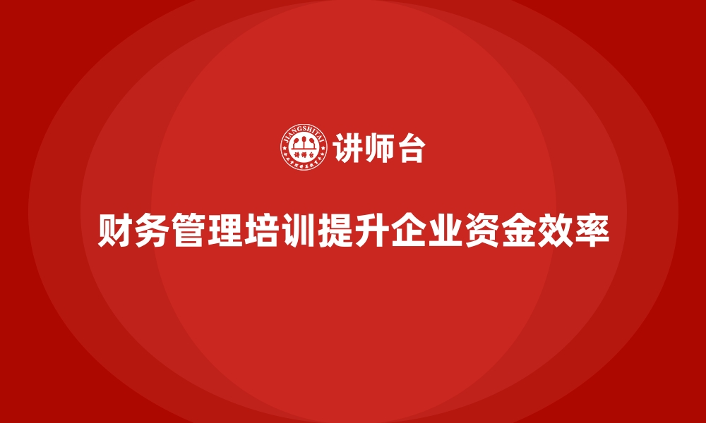 文章企业培训如何通过财务管理培训帮助企业提升资金周转效率？的缩略图