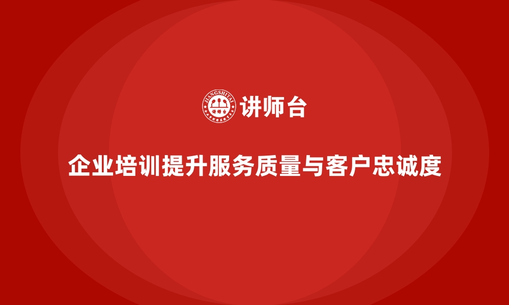 企业培训提升服务质量与客户忠诚度