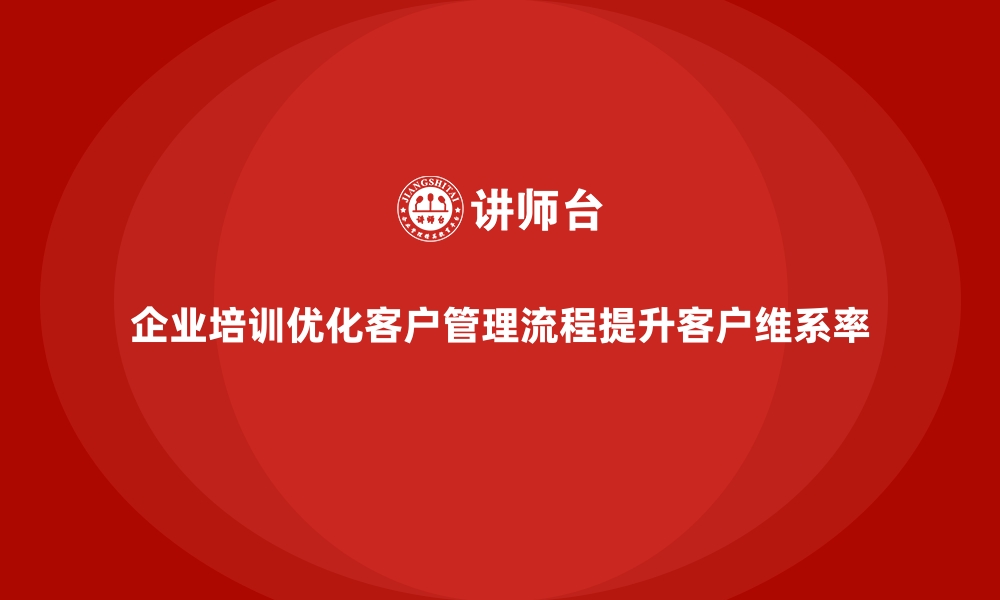 企业培训优化客户管理流程提升客户维系率