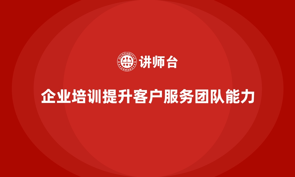 文章企业培训如何帮助提升客户服务团队的沟通能力与问题解决能力？的缩略图