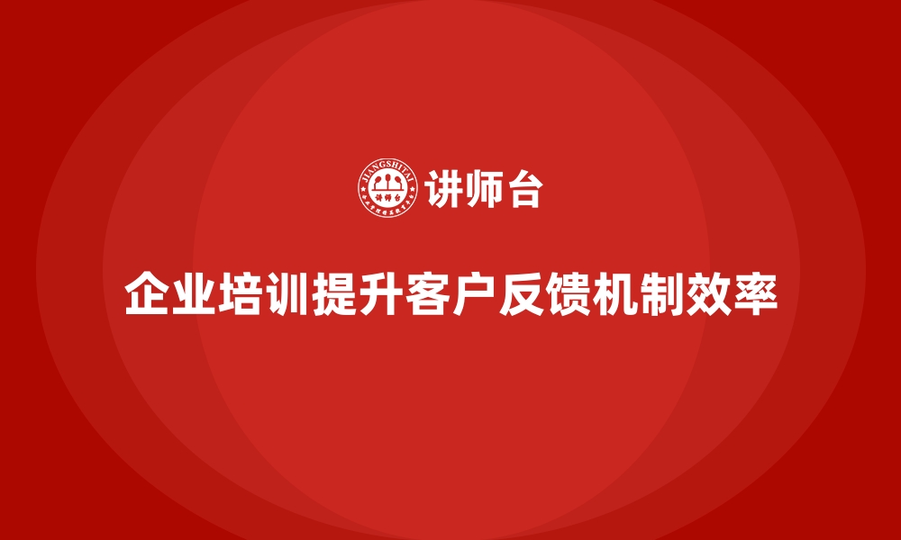 文章企业培训如何帮助企业优化客户反馈机制，提高服务质量？的缩略图